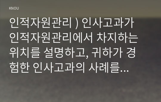 인적자원관리 ) 인사고과가 인적자원관리에서 차지하는 위치를 설명하고, 귀하가 경험한 인사고과의 사례를 교재 내용을 중심으로 분석한 후, 문제점 및 개선방안을 논하시오.