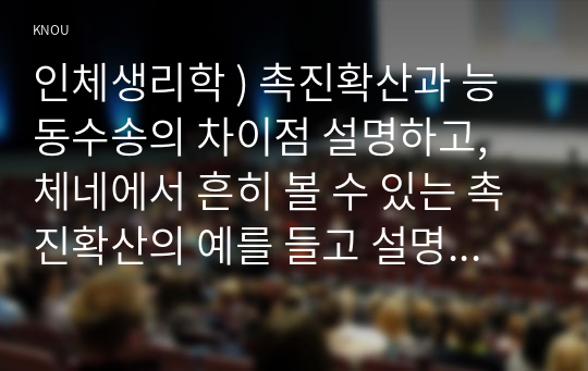 인체생리학 ) 촉진확산과 능동수송의 차이점 설명하고, 체네에서 흔히 볼 수 있는 촉진확산의 예를 들고 설명하시오.