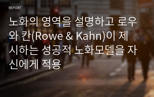 노화의 영역을 설명하고 로우와 칸(Rowe &amp; Kahn)이 제시하는 성공적 노화모델을 자신에게 적용