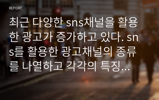 최근 다양한 sns채널을 활용한 광고가 증가하고 있다. sns를 활용한 광고채널의 종류를 나열하고 각각의 특징에 대하여