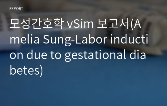 모성간호학 vSim 보고서(Amelia Sung-Labor induction due to gestational diabetes)