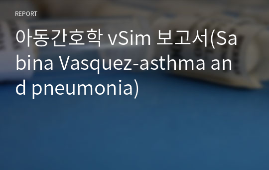 아동간호학 vSim 보고서(Sabina Vasquez-asthma and pneumonia)
