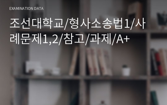 조선대학교/형사소송법1/사례문제1,2/참고/과제/A+