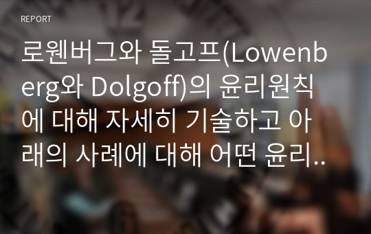 로웬버그와 돌고프(Lowenberg와 Dolgoff)의 윤리원칙에 대해 자세히 기술하고 아래의 사례에 대해 어떤 윤리원칙을