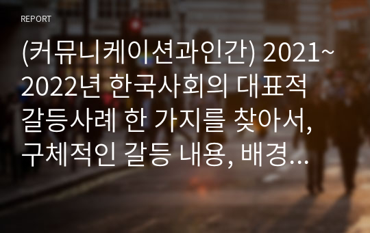(커뮤니케이션과인간) 2021~2022년 한국사회의 대표적 갈등사례 한 가지를 찾아서, 구체적인 갈등 내용, 배경, 현안 등을