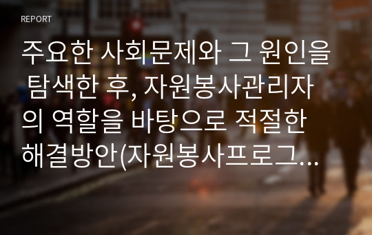 주요한 사회문제와 그 원인을 탐색한 후, 자원봉사관리자의 역할을 바탕으로 적절한 해결방안(자원봉사프로그램)을 제시