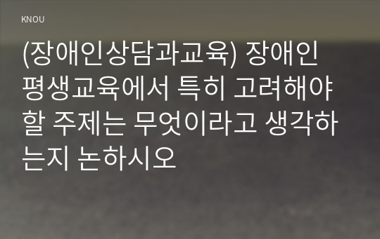 (장애인상담과교육) 장애인 평생교육에서 특히 고려해야할 주제는 무엇이라고 생각하는지 논하시오