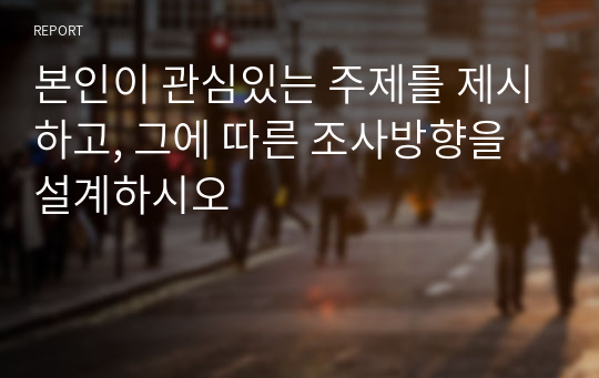 본인이 관심있는 주제를 제시하고, 그에 따른 조사방향을 설계하시오