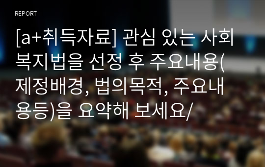 [a+취득자료] 관심 있는 사회복지법을 선정 후 주요내용(제정배경, 법의목적, 주요내용등)을 요약해 보세요/