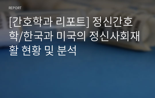 [간호학과 리포트] 정신간호학/한국과 미국의 정신사회재활 현황 및 분석