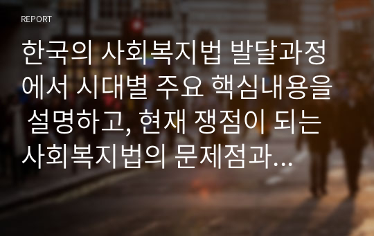 한국의 사회복지법 발달과정에서 시대별 주요 핵심내용을 설명하고, 현재 쟁점이 되는 사회복지법의 문제점과 개선방안을