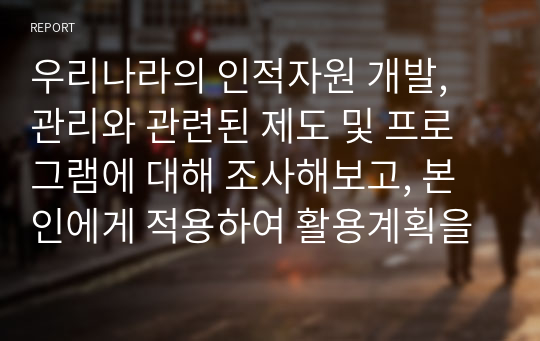 우리나라의 인적자원 개발, 관리와 관련된 제도 및 프로그램에 대해 조사해보고, 본인에게 적용하여 활용계획을