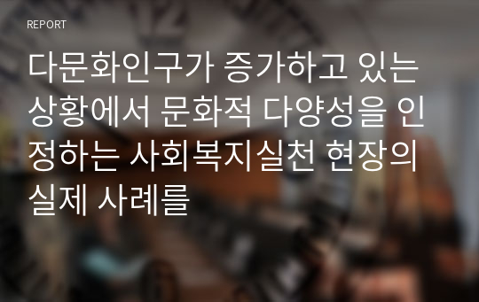 다문화인구가 증가하고 있는 상황에서 문화적 다양성을 인정하는 사회복지실천 현장의 실제 사례를