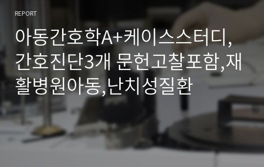 아동간호학A+케이스스터디,간호진단3개 문헌고찰포함,재활병원아동,난치성질환