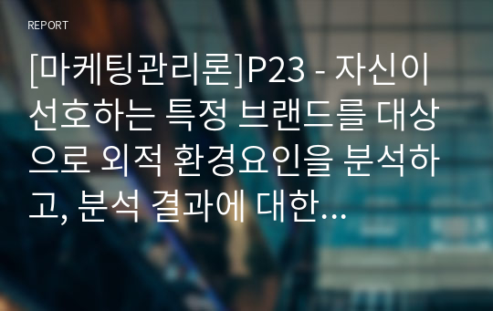 [마케팅관리론]P23 - 자신이 선호하는 특정 브랜드를 대상으로 외적 환경요인을 분석하고, 분석 결과에 대한 자신의 소감을 설명하시오0523