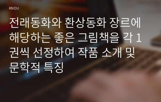 전래동화와 환상동화 장르에 해당하는 좋은 그림책을 각 1권씩 선정하여 작품 소개 및 문학적 특징