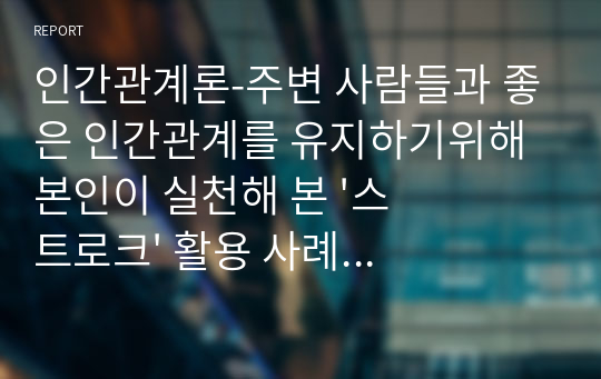 인간관계론-주변 사람들과 좋은 인간관계를 유지하기위해 본인이 실천해 본 &#039;스트로크&#039; 활용 사례를 3가지 이상 소개해보십시오.