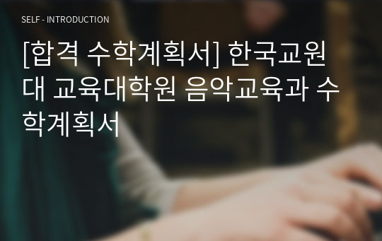 [합격 수학계획서] 한국교원대 교육대학원 음악교육과 수학계획서