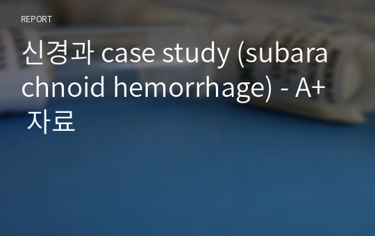 신경과 case study (subarachnoid hemorrhage) - A+ 자료