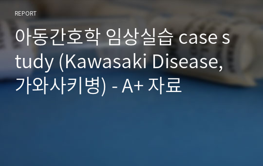 아동간호학 임상실습 case study (Kawasaki Disease, 가와사키병) - A+ 자료