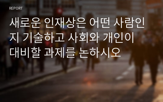 새로운 인재상은 어떤 사람인지 기술하고 사회와 개인이 대비할 과제를 논하시오