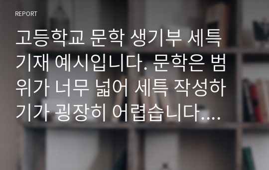 고등학교 문학 생기부 세특 기재 예시입니다. 문학은 범위가 너무 넓어 세특 작성하기가 굉장히 어렵습니다. 따라서 본 자료를 보시고 잘 작성하시길 바랍니다.