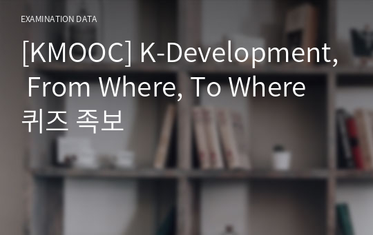 [KMOOC] K-Development, From Where, To Where 퀴즈 족보