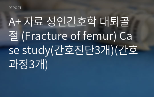A+ 자료 성인간호학 대퇴골절 (Fracture of femur) Case study(간호진단3개)(간호과정3개)