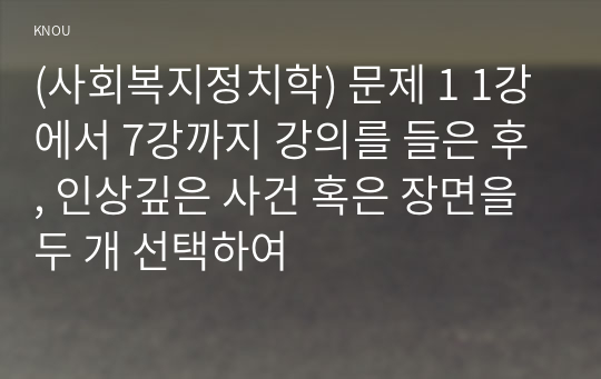 (사회복지정치학) 문제 1 1강에서 7강까지 강의를 들은 후, 인상깊은 사건 혹은 장면을 두 개 선택하여