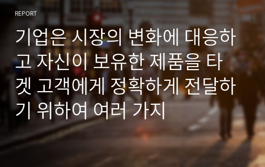 기업은 시장의 변화에 대응하고 자신이 보유한 제품을 타겟 고객에게 정확하게 전달하기 위하여 여러 가지