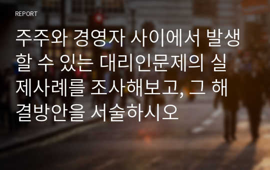 주주와 경영자 사이에서 발생할 수 있는 대리인문제의 실제사례를 조사해보고, 그 해결방안을 서술하시오