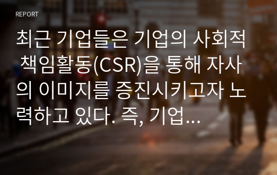 최근 기업들은 기업의 사회적 책임활동(CSR)을 통해 자사의 이미지를 증진시키고자 노력하고 있다. 즉, 기업의 CSR활동이