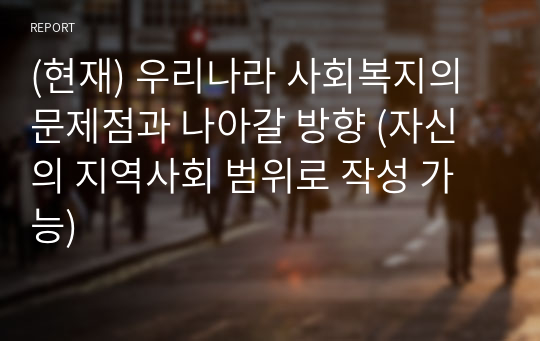 (현재) 우리나라 사회복지의 문제점과 나아갈 방향 (자신의 지역사회 범위로 작성 가능)