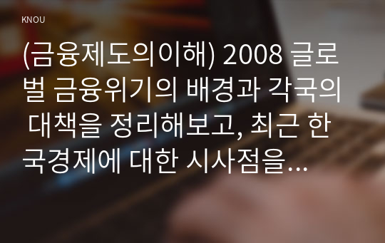 (금융제도의이해) 2008 글로벌 금융위기의 배경과 각국의 대책을 정리해보고, 최근 한국경제에 대한 시사점을 도출