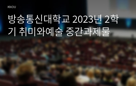 방송통신대학교 2023년 2학기 취미와예술 중간과제물