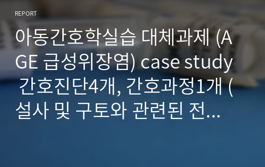 아동간호학실습 대체과제 (AGE 급성위장염) case study 간호진단4개, 간호과정1개 (설사 및 구토와 관련된 전해질불균형 위험성)