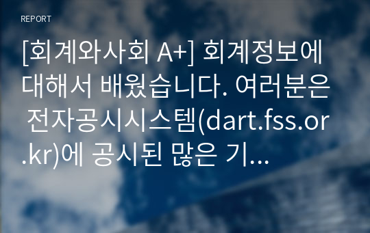 [회계와사회 A+] 회계정보에 대해서 배웠습니다. 여러분은 전자공시시스템(dart.fss.or.kr)에 공시된 많은 기업의 재무제표를 믿는가? 아니면 믿지 못하는가? 둘 중 하나만(믿는다/믿지 못한다) 선택하여 자신의 의견과 참고문헌을 바탕으로 과제를 작성하시오.