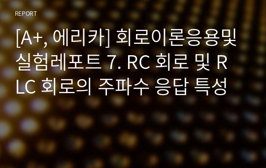 [A+, 에리카] 회로이론응용및실험레포트 7. RC 회로 및 RLC 회로의 주파수 응답 특성