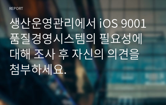 생산운영관리에서 iOS 9001 품질경영시스템의 필요성에 대해 조사 후 자신의 의견을 첨부하세요.