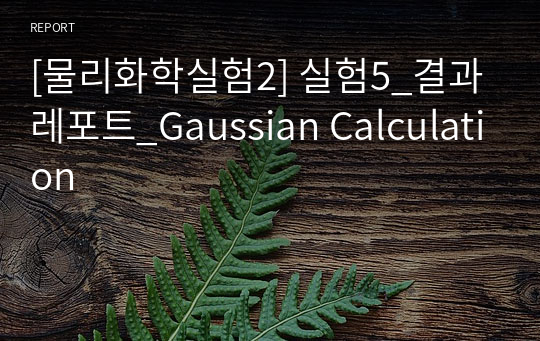 [물리화학실험2] 실험5_결과레포트_Gaussian Calculation