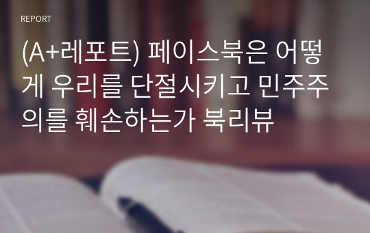 (A+레포트) 페이스북은 어떻게 우리를 단절시키고 민주주의를 훼손하는가 북리뷰