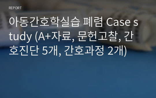 아동간호학실습 폐렴 Case study (A+자료, 문헌고찰, 간호진단 5개, 간호과정 2개)