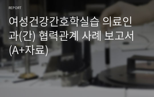 여성건강간호학실습 의료인과(간) 협력관계 사례 보고서 (A+자료)