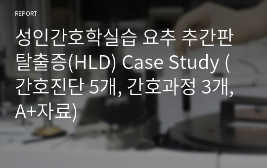 성인간호학실습 요추 추간판 탈출증(HLD) Case Study (간호진단 5개, 간호과정 3개, A+자료)