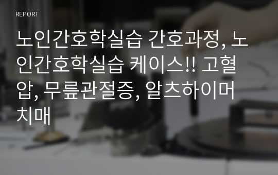 노인간호학실습 간호과정, 노인간호학실습 케이스!! 고혈압, 무릎관절증, 알츠하이머 치매