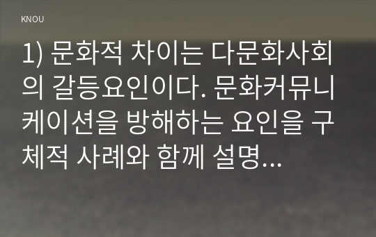 1) 문화적 차이는 다문화사회의 갈등요인이다. 문화커뮤니케이션을 방해하는 요인을 구체적 사례와 함께 설명하시오. 2) 인터넷사회는 디지털갈등이 많아졌다. 디지털갈등 완화방안을 구체적 사례와 함께 설명하시오.