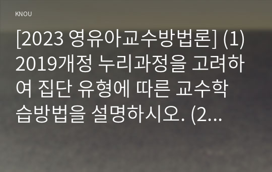 [2023 영유아교수방법론] (1)2019개정 누리과정을 고려하여 집단 유형에 따른 교수학습방법을 설명하시오. (2)교사의 상황별 상호작용 표현의 원리를 설명하고 예시를 10개 제시하시오(언어적, 비언어적 상호작용 모두 포함할 것, 부정적 표현과 표현의 전환을 모두 포함할 것)