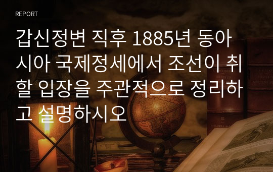 갑신정변 직후 1885년 동아시아 국제정세에서 조선이 취할 입장을 주관적으로 정리하고 설명하시오