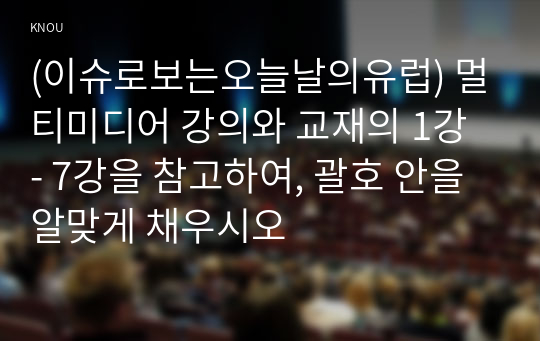 (이슈로보는오늘날의유럽) 멀티미디어 강의와 교재의 1강 - 7강을 참고하여, 괄호 안을 알맞게 채우시오