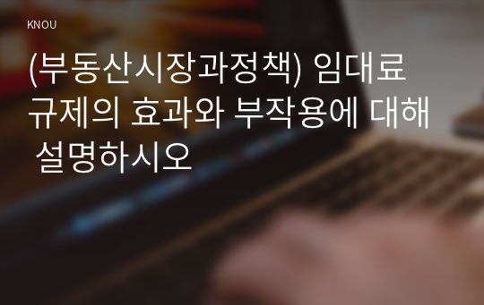 (부동산시장과정책) 임대료 규제의 효과와 부작용에 대해 설명하시오